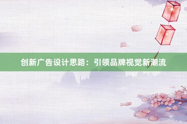 创新广告设计思路：引领品牌视觉新潮流